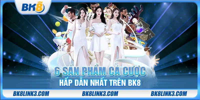 6 sản phẩm cá cược hấp dẫn nhất trên BK8